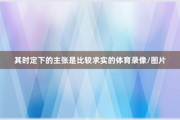 其时定下的主张是比较求实的体育录像/图片