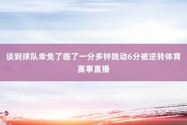 谈到球队幸免了临了一分多钟跳动6分被逆转体育赛事直播