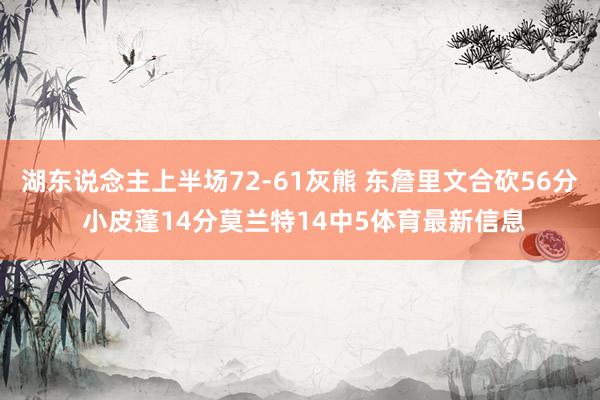 湖东说念主上半场72-61灰熊 东詹里文合砍56分 小皮蓬14分莫兰特14中5体育最新信息