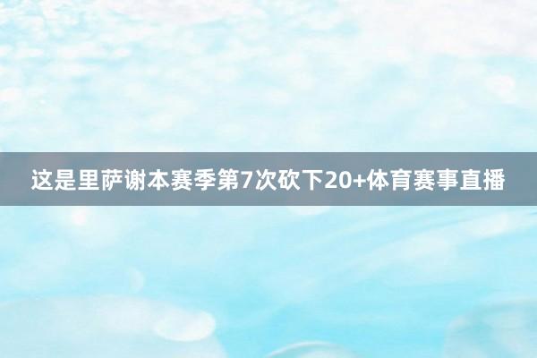 这是里萨谢本赛季第7次砍下20+体育赛事直播