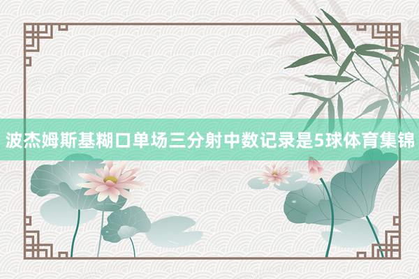 波杰姆斯基糊口单场三分射中数记录是5球体育集锦