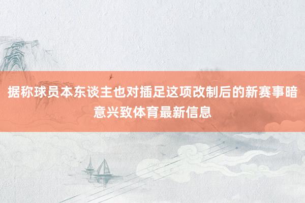 据称球员本东谈主也对插足这项改制后的新赛事暗意兴致体育最新信息