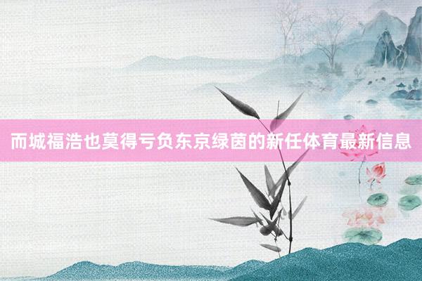而城福浩也莫得亏负东京绿茵的新任体育最新信息