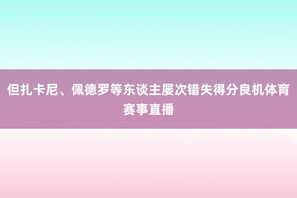 但扎卡尼、佩德罗等东谈主屡次错失得分良机体育赛事直播