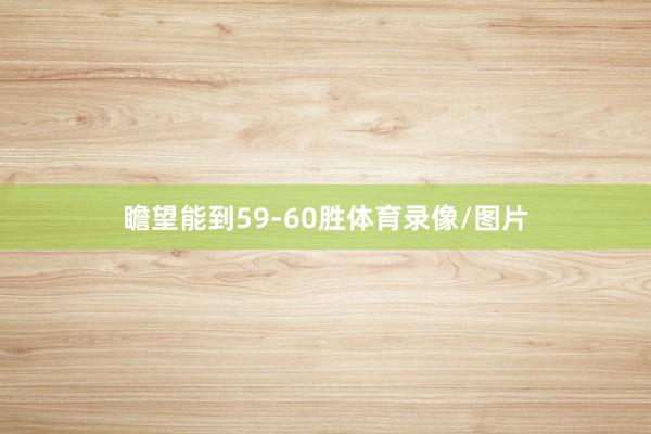 瞻望能到59-60胜体育录像/图片