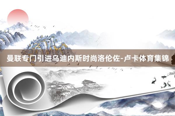 曼联专门引进乌迪内斯时尚洛伦佐-卢卡体育集锦