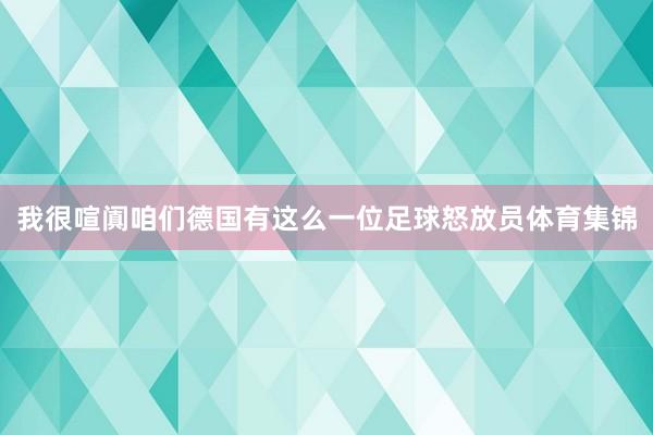 我很喧阗咱们德国有这么一位足球怒放员体育集锦