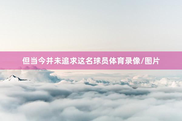 但当今并未追求这名球员体育录像/图片