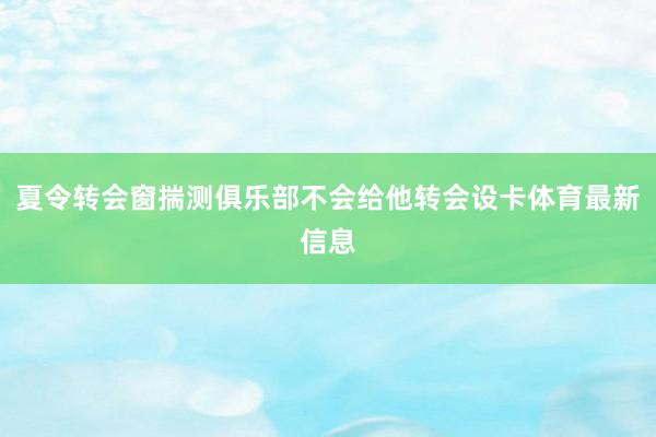 夏令转会窗揣测俱乐部不会给他转会设卡体育最新信息