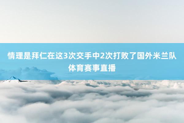 情理是拜仁在这3次交手中2次打败了国外米兰队体育赛事直播