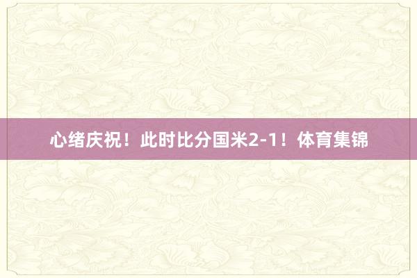 心绪庆祝！此时比分国米2-1！体育集锦