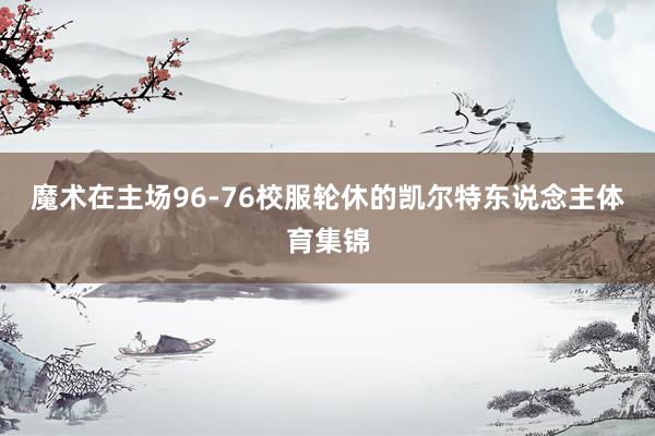 魔术在主场96-76校服轮休的凯尔特东说念主体育集锦