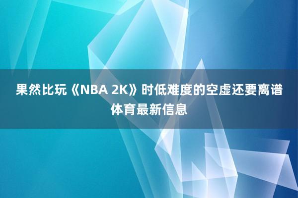果然比玩《NBA 2K》时低难度的空虚还要离谱体育最新信息