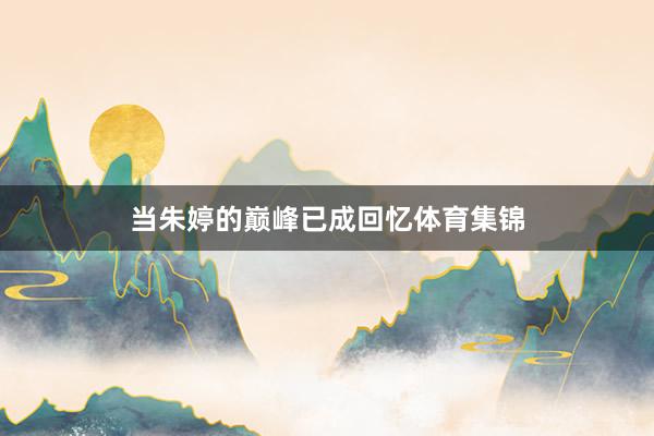 当朱婷的巅峰已成回忆体育集锦