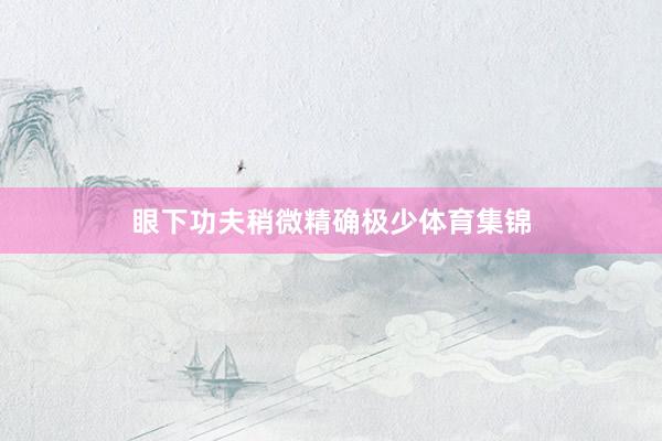 眼下功夫稍微精确极少体育集锦