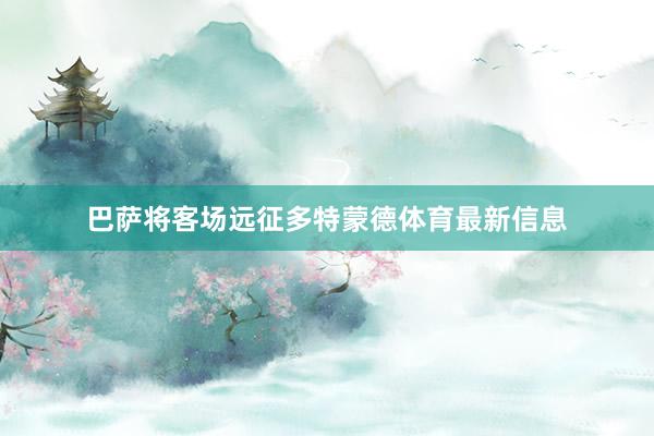巴萨将客场远征多特蒙德体育最新信息