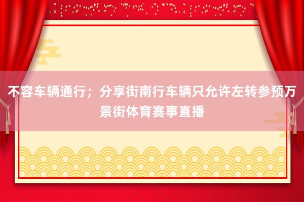 不容车辆通行；分享街南行车辆只允许左转参预万景街体育赛事直播