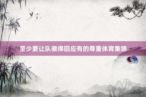 至少要让队徽得回应有的尊重体育集锦