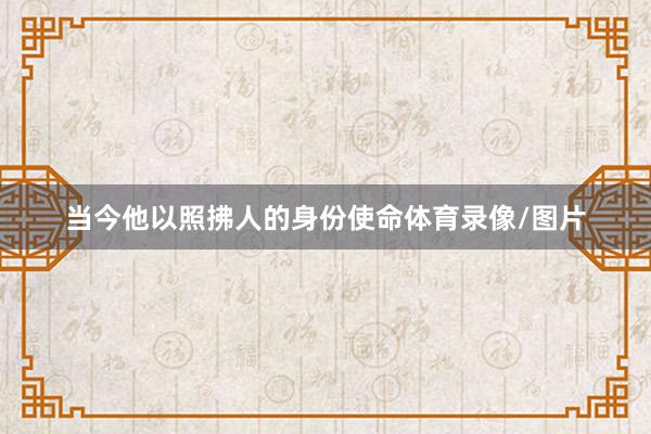当今他以照拂人的身份使命体育录像/图片