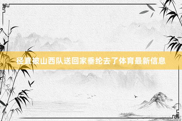 径直被山西队送回家垂纶去了体育最新信息