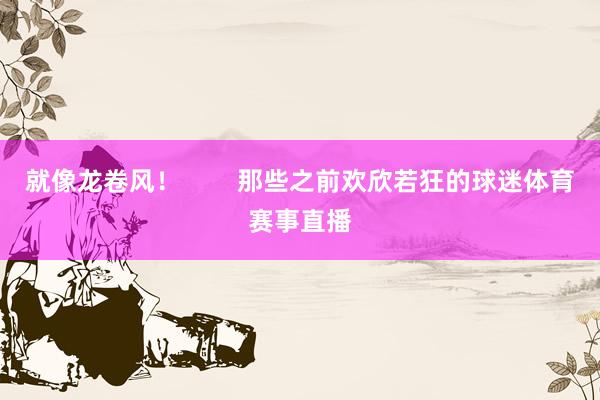 就像龙卷风！        那些之前欢欣若狂的球迷体育赛事直播