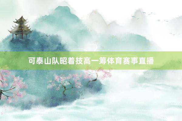 可泰山队昭着技高一筹体育赛事直播