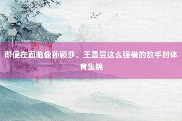 即便在面临像孙颖莎、王曼昱这么强横的敌手时体育集锦