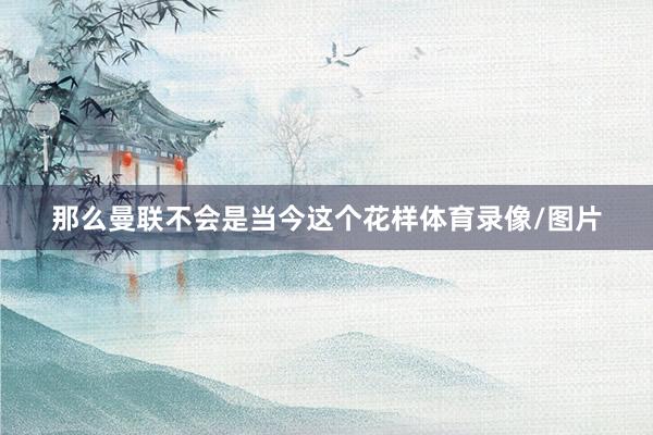 那么曼联不会是当今这个花样体育录像/图片