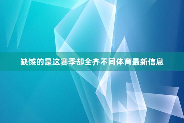 缺憾的是这赛季却全齐不同体育最新信息