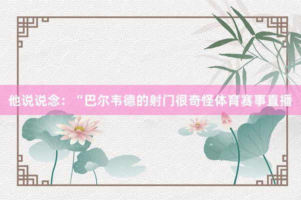 他说说念：“巴尔韦德的射门很奇怪体育赛事直播
