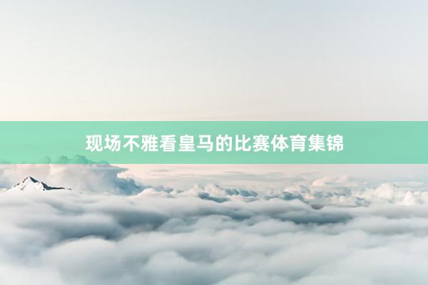 现场不雅看皇马的比赛体育集锦