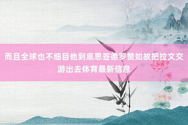 而且全球也不细目他到底思签德罗赞如故把拉文交游出去体育最新信息