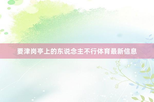 要津岗亭上的东说念主不行体育最新信息