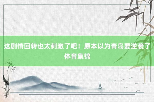 这剧情回转也太刺激了吧！原本以为青岛要逆袭了体育集锦
