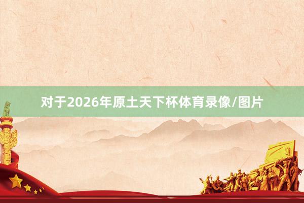 对于2026年原土天下杯体育录像/图片