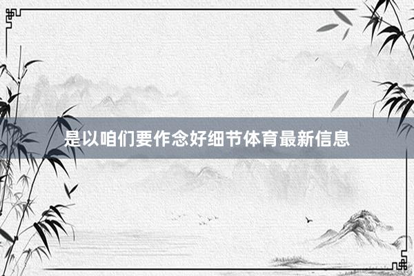 是以咱们要作念好细节体育最新信息