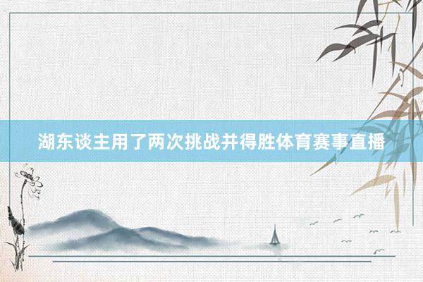 湖东谈主用了两次挑战并得胜体育赛事直播