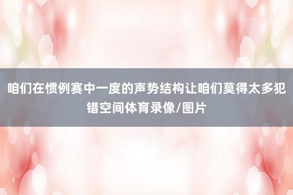 咱们在惯例赛中一度的声势结构让咱们莫得太多犯错空间体育录像/图片