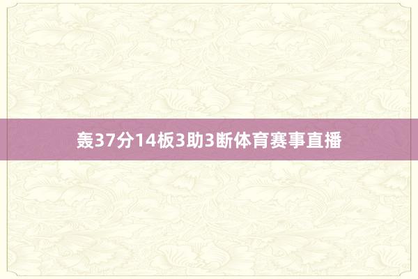 轰37分14板3助3断体育赛事直播