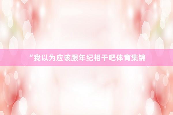 “我以为应该跟年纪相干吧体育集锦