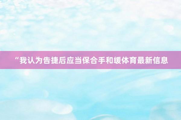 “我认为告捷后应当保合手和缓体育最新信息
