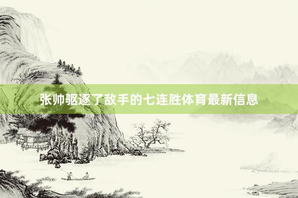 张帅驱逐了敌手的七连胜体育最新信息