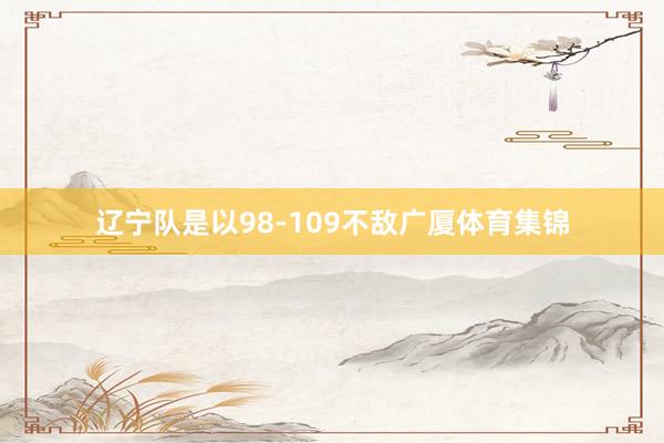 辽宁队是以98-109不敌广厦体育集锦