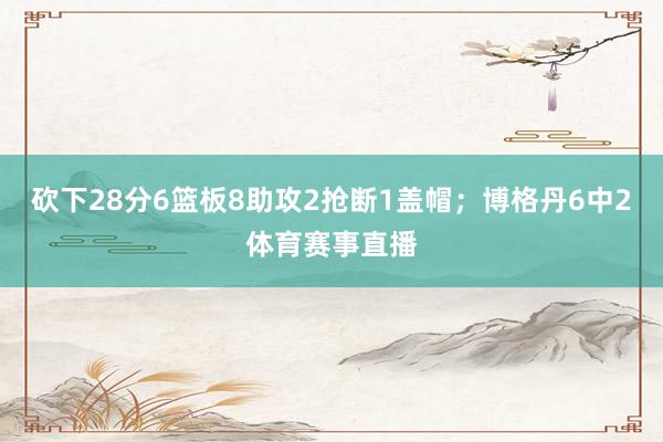 砍下28分6篮板8助攻2抢断1盖帽；博格丹6中2体育赛事直播
