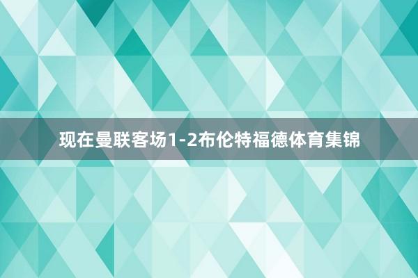 现在曼联客场1-2布伦特福德体育集锦