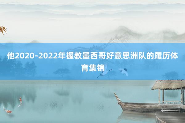 他2020-2022年握教墨西哥好意思洲队的履历体育集锦