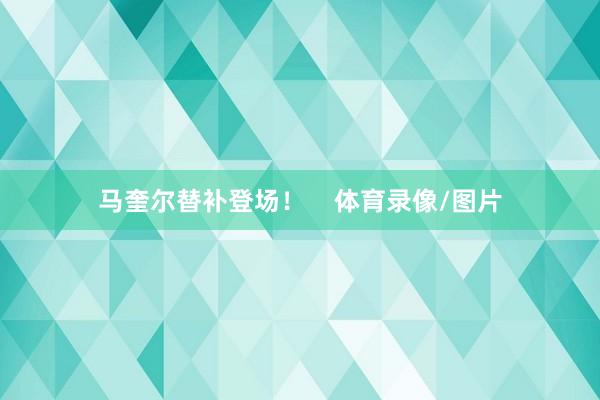 马奎尔替补登场！    体育录像/图片