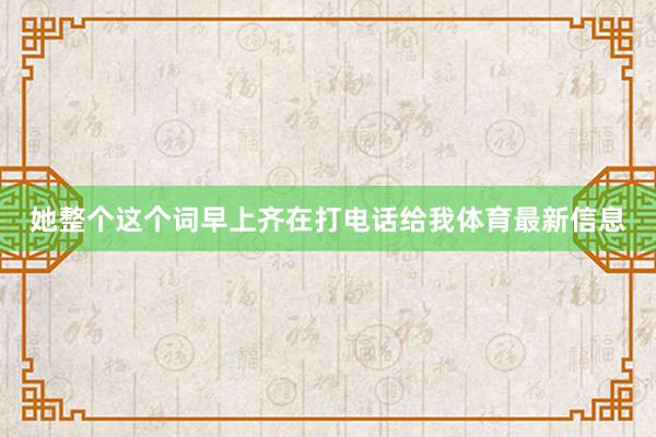 她整个这个词早上齐在打电话给我体育最新信息