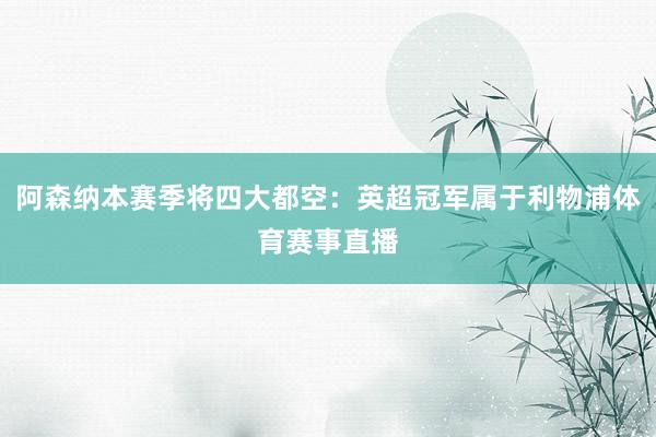 阿森纳本赛季将四大都空：英超冠军属于利物浦体育赛事直播