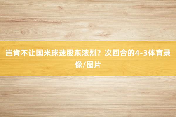 岂肯不让国米球迷股东浓烈？次回合的4-3体育录像/图片